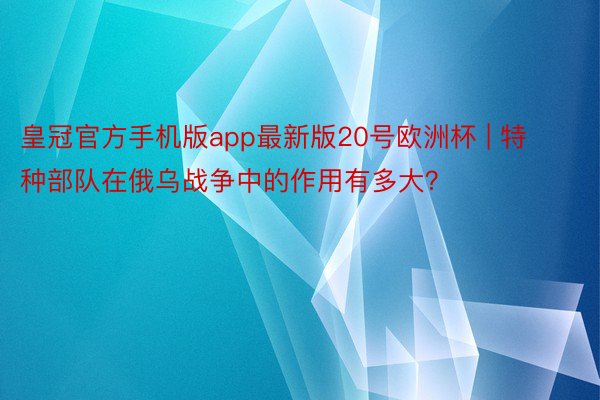 皇冠官方手机版app最新版20号欧洲杯 | 特种部队在俄乌战争中的作用有多大？