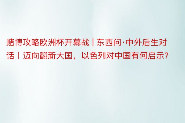 赌博攻略欧洲杯开幕战 | 东西问·中外后生对话丨迈向翻新大国，以色列对中国有何启示？