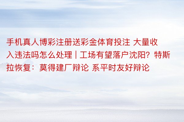 手机真人博彩注册送彩金体育投注 大量收入违法吗怎么处理 | 工场有望落户沈阳？特斯拉恢复：莫得建厂辩论 系平时友好辩论