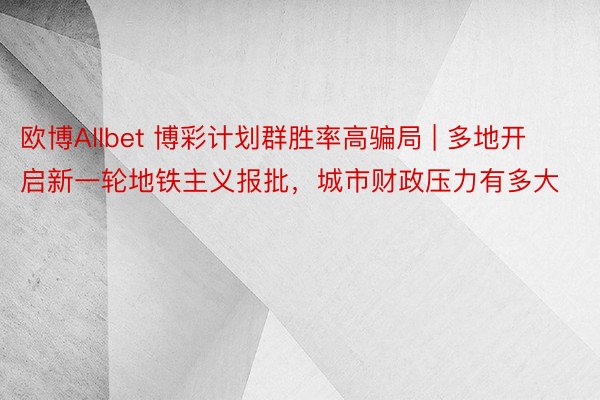 欧博Allbet 博彩计划群胜率高骗局 | 多地开启新一轮地铁主义报批，城市财政压力有多大