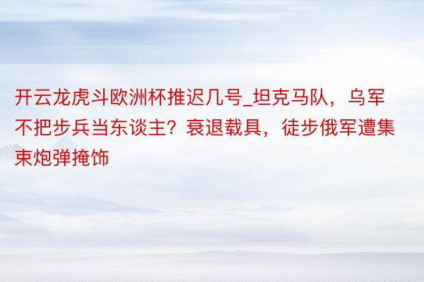 开云龙虎斗欧洲杯推迟几号_坦克马队，乌军不把步兵当东谈主？衰退载具，徒步俄军遭集束炮弹掩饰