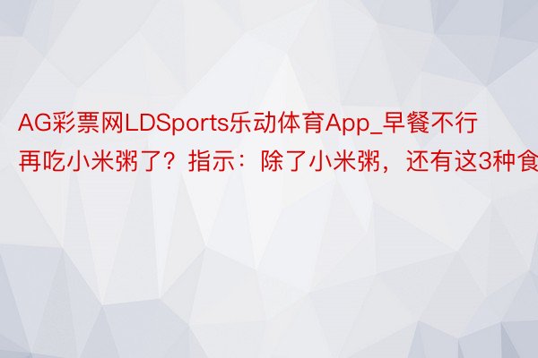 AG彩票网LDSports乐动体育App_早餐不行再吃小米粥了？指示：除了小米粥，还有这3种食物