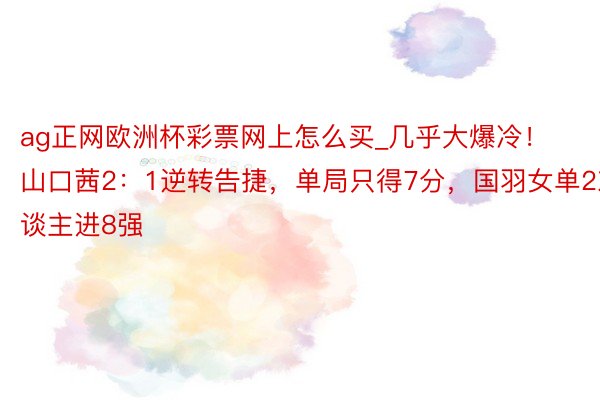 ag正网欧洲杯彩票网上怎么买_几乎大爆冷！山口茜2：1逆转告捷，单局只得7分，国羽女单2东谈主进8强