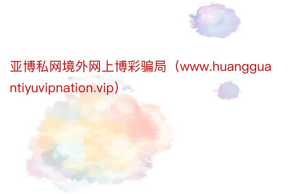 亚博私网境外网上博彩骗局（www.huangguantiyuvipnation.vip）