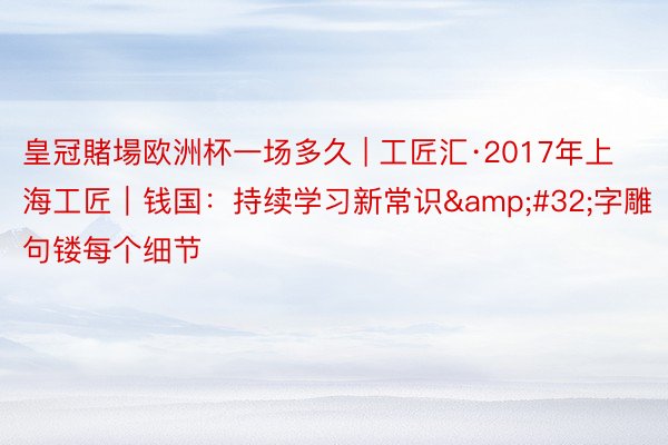 皇冠賭場欧洲杯一场多久 | 工匠汇·2017年上海工匠｜钱国：持续学习新常识&#32;字雕句镂每个细节