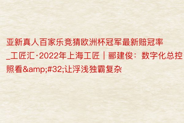 亚新真人百家乐竞猜欧洲杯冠军最新赔冠率_工匠汇·2022年上海工匠｜郦建俊：数字化总控照看&#32;让浮浅独霸复杂