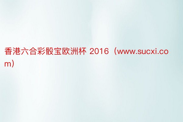 香港六合彩骰宝欧洲杯 2016（www.sucxi.com）