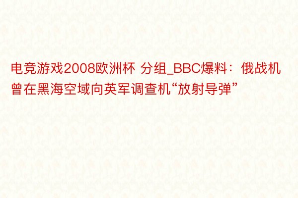 电竞游戏2008欧洲杯 分组_BBC爆料：俄战机曾在黑海空域向英军调查机“放射导弹”