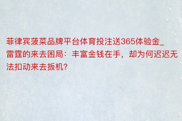 菲律宾菠菜品牌平台体育投注送365体验金_雷霆的来去困局：丰富金钱在手，却为何迟迟无法扣动来去扳机？