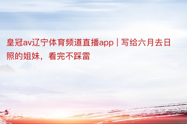 皇冠av辽宁体育频道直播app | 写给六月去日照的姐妹，看完不踩雷