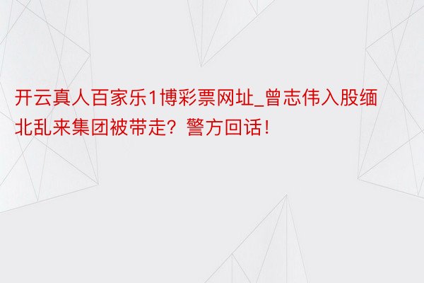 开云真人百家乐1博彩票网址_曾志伟入股缅北乱来集团被带走？警方回话！