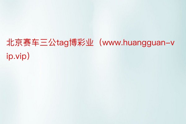 北京赛车三公tag博彩业（www.huangguan-vip.vip）