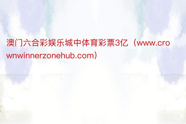 澳门六合彩娱乐城中体育彩票3亿（www.crownwinnerzonehub.com）