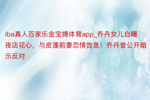 iba真人百家乐金宝搏体育app_乔丹女儿自曝夜店花心，与皮蓬前妻恋情告急！乔丹曾公开暗示反对