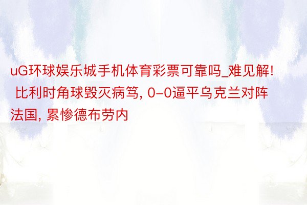 uG环球娱乐城手机体育彩票可靠吗_难见解! 比利时角球毁灭病笃, 0-0逼平乌克兰对阵法国, 累惨德布劳内