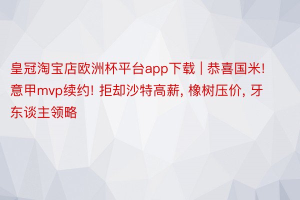 皇冠淘宝店欧洲杯平台app下载 | 恭喜国米! 意甲mvp续约! 拒却沙特高薪, 橡树压价, 牙东谈主领略