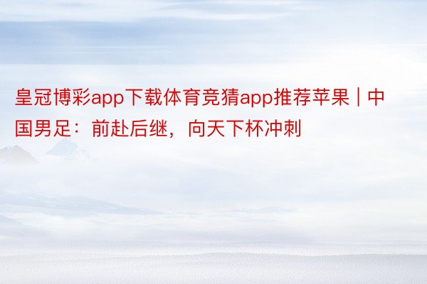 皇冠博彩app下载体育竞猜app推荐苹果 | 中国男足：前赴后继，向天下杯冲刺