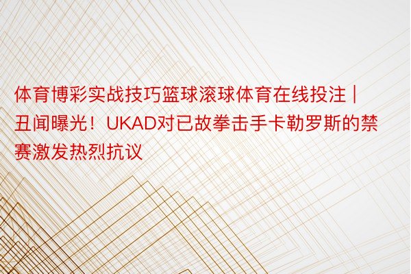 体育博彩实战技巧篮球滚球体育在线投注 | 丑闻曝光！UKAD对已故拳击手卡勒罗斯的禁赛激发热烈抗议