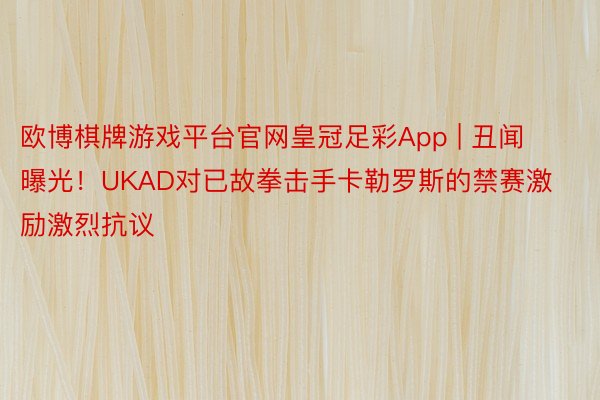 欧博棋牌游戏平台官网皇冠足彩App | 丑闻曝光！UKAD对已故拳击手卡勒罗斯的禁赛激励激烈抗议