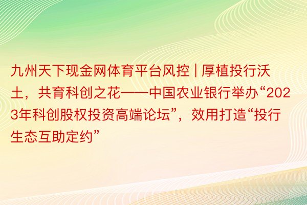 九州天下现金网体育平台风控 | 厚植投行沃土，共育科创之花——中国农业银行举办“2023年科创股权投资高端论坛”，效用打造“投行生态互助定约”