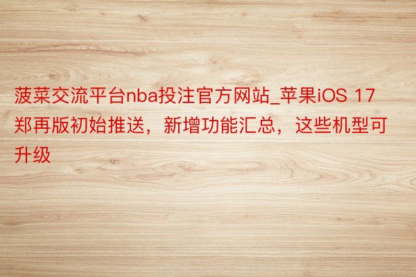 菠菜交流平台nba投注官方网站_苹果iOS 17郑再版初始推送，新增功能汇总，这些机型可升级