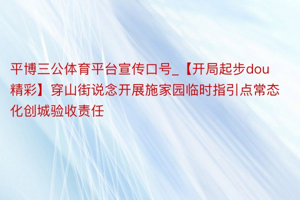 平博三公体育平台宣传口号_【开局起步dou精彩】穿山街说念开展施家园临时指引点常态化创城验收责任