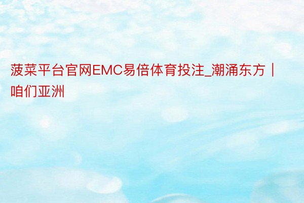 菠菜平台官网EMC易倍体育投注_潮涌东方｜咱们亚洲