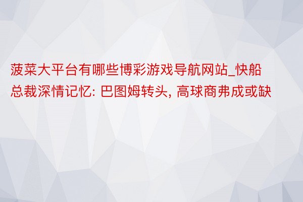 菠菜大平台有哪些博彩游戏导航网站_快船总裁深情记忆: 巴图姆转头, 高球商弗成或缺