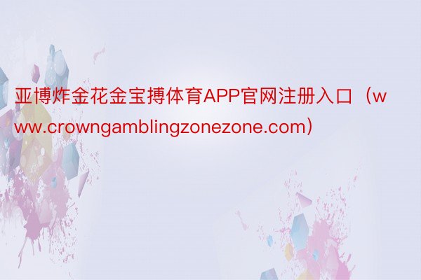 亚博炸金花金宝搏体育APP官网注册入口（www.crowngamblingzonezone.com）