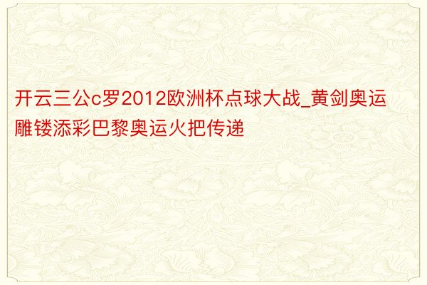 开云三公c罗2012欧洲杯点球大战_黄剑奥运雕镂添彩巴黎奥运火把传递