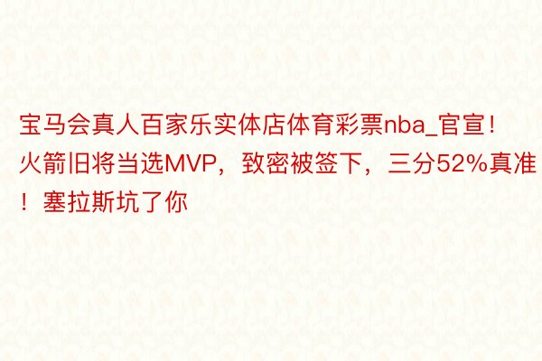 宝马会真人百家乐实体店体育彩票nba_官宣！火箭旧将当选MVP，致密被签下，三分52%真准！塞拉斯坑了你