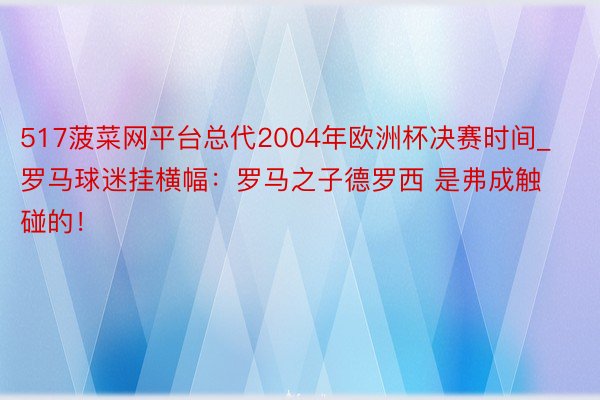 517菠菜网平台总代2004年欧洲杯决赛时间_罗马球迷挂横幅：罗马之子德罗西 是弗成触碰的！