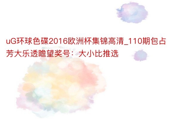 uG环球色碟2016欧洲杯集锦高清_110期包占芳大乐透瞻望奖号：大小比推选