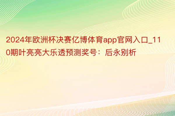 2024年欧洲杯决赛亿博体育app官网入口_110期叶亮亮大乐透预测奖号：后永别析