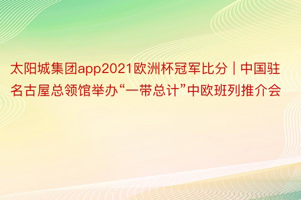 太阳城集团app2021欧洲杯冠军比分 | 中国驻名古屋总领馆举办“一带总计”中欧班列推介会