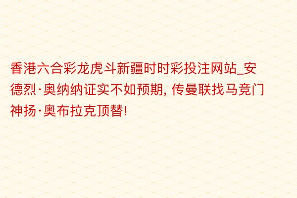 香港六合彩龙虎斗新疆时时彩投注网站_安德烈·奥纳纳证实不如预期, 传曼联找马竞门神扬·奥布拉克顶替!