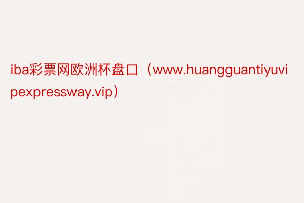 iba彩票网欧洲杯盘口（www.huangguantiyuvipexpressway.vip）