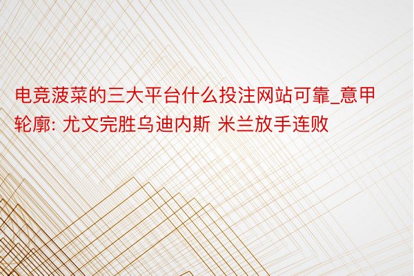 电竞菠菜的三大平台什么投注网站可靠_意甲轮廓: 尤文完胜乌迪内斯 米兰放手连败