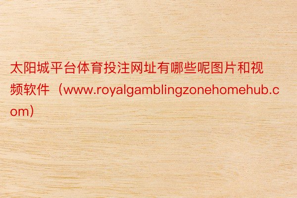 太阳城平台体育投注网址有哪些呢图片和视频软件（www.royalgamblingzonehomehub.com）