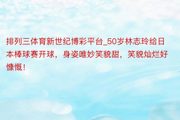 排列三体育新世纪博彩平台_50岁林志玲给日本棒球赛开球，身姿唯妙笑貌甜，笑貌灿烂好慷慨！