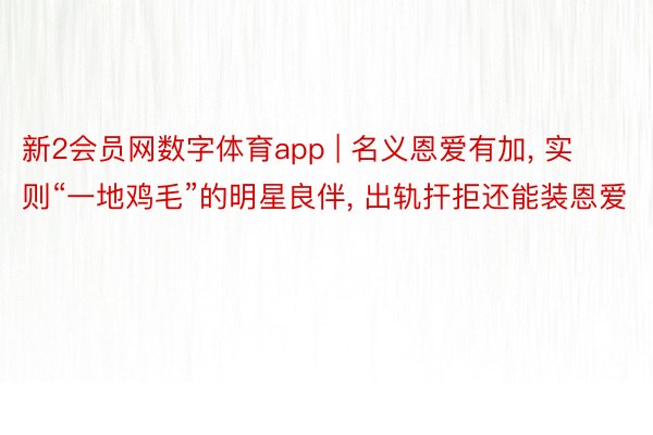 新2会员网数字体育app | 名义恩爱有加, 实则“一地鸡毛”的明星良伴, 出轨扞拒还能装恩爱