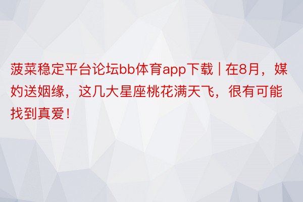 菠菜稳定平台论坛bb体育app下载 | 在8月，媒妁送姻缘，这几大星座桃花满天飞，很有可能找到真爱！