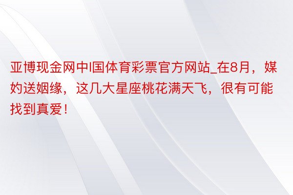 亚博现金网中l国体育彩票官方网站_在8月，媒妁送姻缘，这几大星座桃花满天飞，很有可能找到真爱！