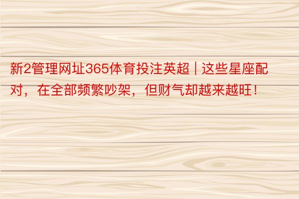 新2管理网址365体育投注英超 | 这些星座配对，在全部频繁吵架，但财气却越来越旺！