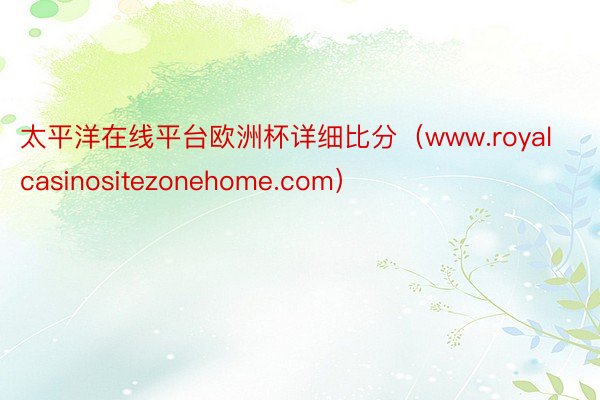 太平洋在线平台欧洲杯详细比分（www.royalcasinositezonehome.com）