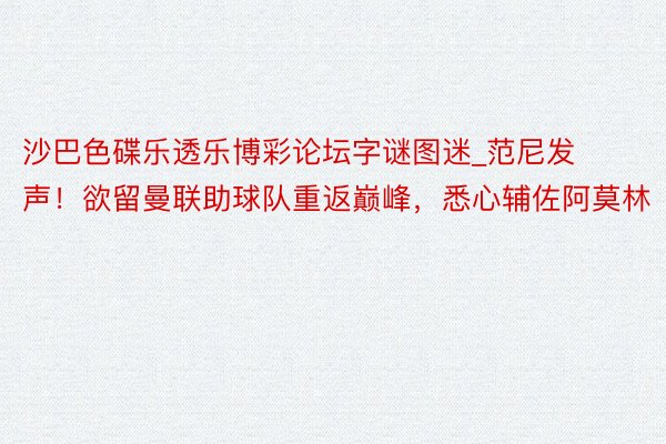 沙巴色碟乐透乐博彩论坛字谜图迷_范尼发声！欲留曼联助球队重返巅峰，悉心辅佐阿莫林