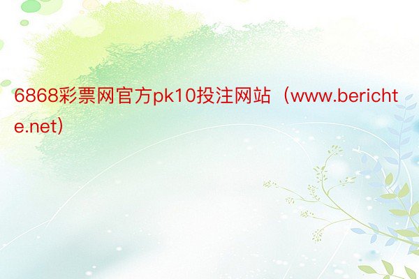 6868彩票网官方pk10投注网站（www.berichte.net）