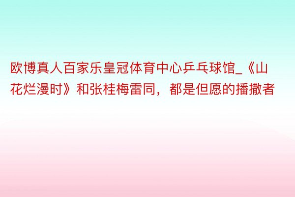 欧博真人百家乐皇冠体育中心乒乓球馆_《山花烂漫时》和张桂梅雷同，都是但愿的播撒者