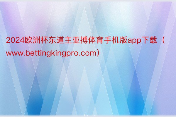 2024欧洲杯东道主亚搏体育手机版app下载（www.bettingkingpro.com）