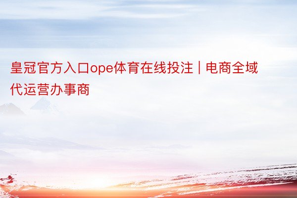 皇冠官方入口ope体育在线投注 | 电商全域代运营办事商